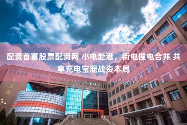 配资首富股票配资网 小电赴港，街电搜电合并 共享充电宝混战资本局