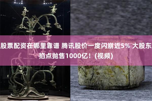 股票配资在哪里靠谱 腾讯股价一度闪崩近5% 大股东掐点抛售1000亿！(视频)