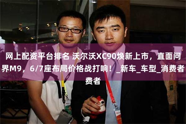 网上配资平台排名 沃尔沃XC90焕新上市，直面问界M9，6/7座布局价格战打响！_新车_车型_消费者