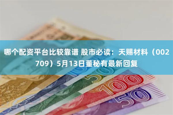 哪个配资平台比较靠谱 股市必读：天赐材料（002709）5月13日董秘有最新回复