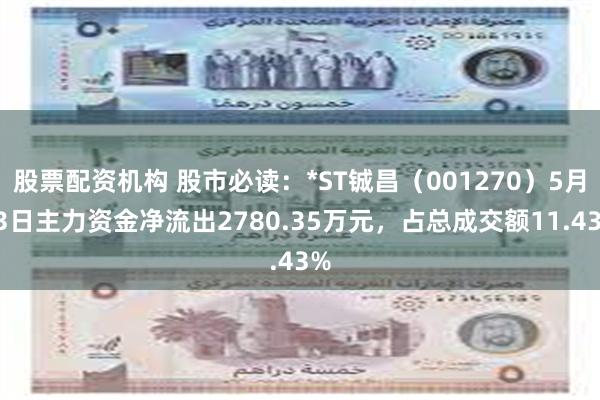 股票配资机构 股市必读：*ST铖昌（001270）5月13日主力资金净流出2780.35万元，占总成交额11.43%