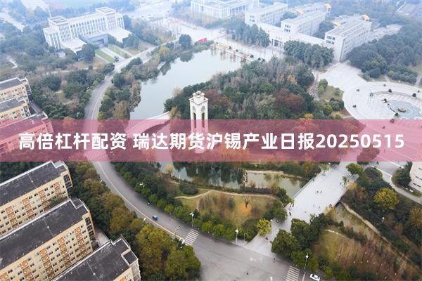 高倍杠杆配资 瑞达期货沪锡产业日报20250515