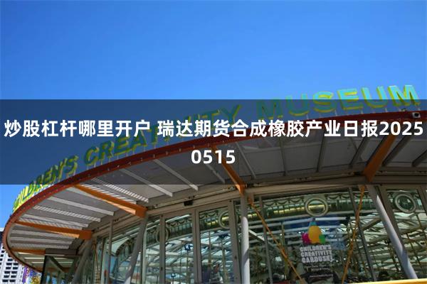 炒股杠杆哪里开户 瑞达期货合成橡胶产业日报20250515