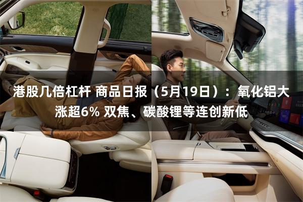 港股几倍杠杆 商品日报（5月19日）：氧化铝大涨超6% 双焦、碳酸锂等连创新低