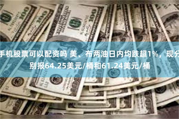 手机股票可以配资吗 美、布两油日内均跌超1%，现分别报64.25美元/桶和61.24美元/桶