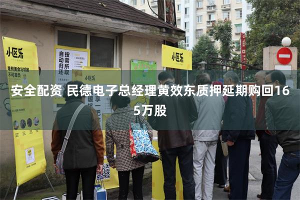 安全配资 民德电子总经理黄效东质押延期购回165万股