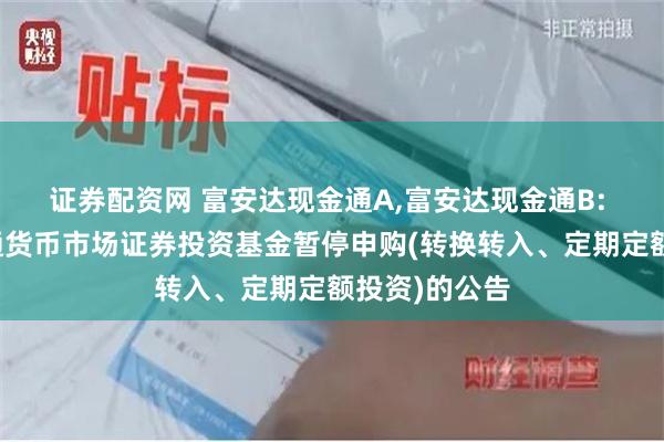 证券配资网 富安达现金通A,富安达现金通B: 富安达现金通货币市场证券投资基金暂停申购(转换转入、定期定额投资)的公告