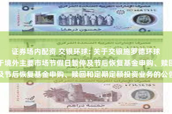 证券场内配资 交银环球: 关于交银施罗德环球精选价值证券投资基金于境外主要市场节假日暂停及节后恢复基金申购、赎回和定期定额投资业务的公告