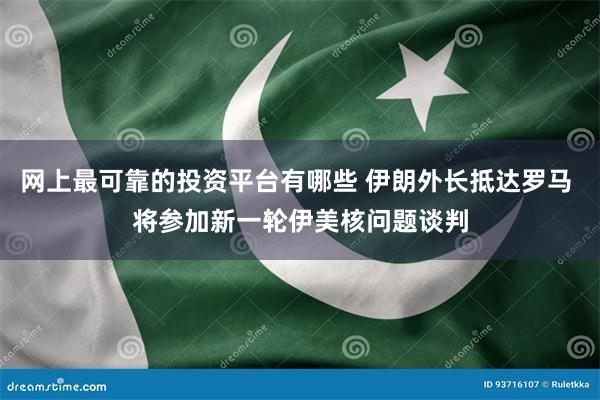 网上最可靠的投资平台有哪些 伊朗外长抵达罗马 将参加新一轮伊美核问题谈判