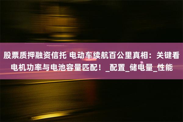 股票质押融资信托 电动车续航百公里真相：关键看电机功率与电池容量匹配！_配置_储电量_性能