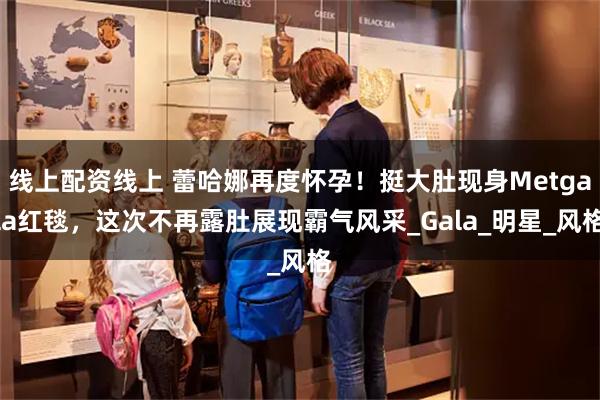 线上配资线上 蕾哈娜再度怀孕！挺大肚现身Metgala红毯，这次不再露肚展现霸气风采_Gala_明星_风格