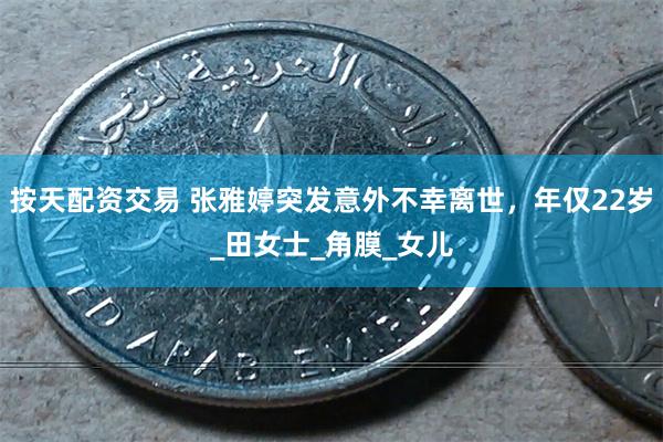 按天配资交易 张雅婷突发意外不幸离世，年仅22岁_田女士_角膜_女儿