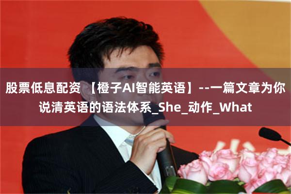 股票低息配资 【橙子AI智能英语】--一篇文章为你说清英语的语法体系_She_动作_What