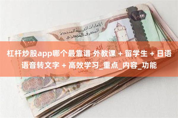 杠杆炒股app哪个最靠谱 外教课 + 留学生 + 日语语音转文字 + 高效学习_重点_内容_功能