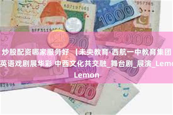 炒股配资哪家服务好 【未央教育·西航一中教育集团】英语戏剧展华彩 中西文化共交融_舞台剧_展演_Lemon