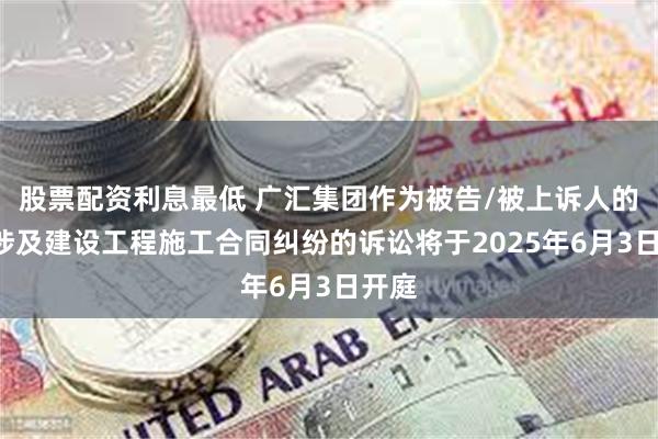 股票配资利息最低 广汇集团作为被告/被上诉人的1起涉及建设工程施工合同纠纷的诉讼将于2025年6月3日开庭