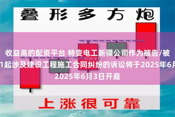 收益高的配资平台 特变电工新疆公司作为被告/被上诉人的1起涉及建设工程施工合同纠纷的诉讼将于2025年6月3日开庭