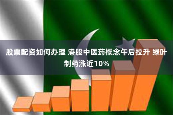 股票配资如何办理 港股中医药概念午后拉升 绿叶制药涨近10%