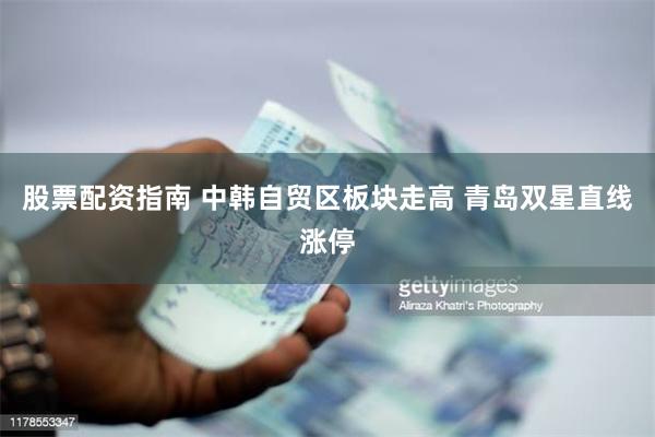 股票配资指南 中韩自贸区板块走高 青岛双星直线涨停