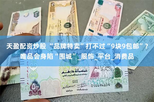 天盈配资炒股 “品牌特卖”打不过“9块9包邮”？唯品会身陷“围城”_服饰_平台_消费品