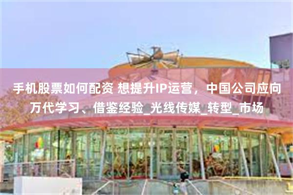 手机股票如何配资 想提升IP运营，中国公司应向万代学习、借鉴经验_光线传媒_转型_市场