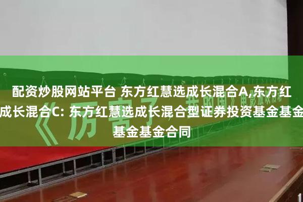 配资炒股网站平台 东方红慧选成长混合A,东方红慧选成长混合C: 东方红慧选成长混合型证券投资基金基金合同