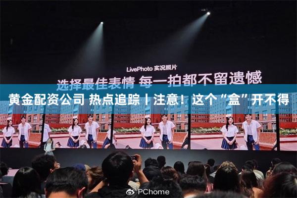 黄金配资公司 热点追踪丨注意！这个“盒”开不得