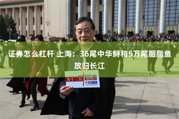 证券怎么杠杆 上海：36尾中华鲟和5万尾胭脂鱼放归长江