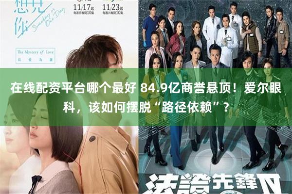 在线配资平台哪个最好 84.9亿商誉悬顶！爱尔眼科，该如何摆脱“路径依赖”？