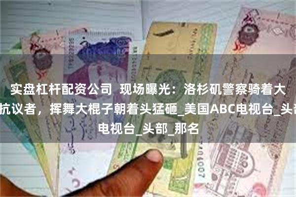 实盘杠杆配资公司  现场曝光：洛杉矶警察骑着大马踩踏抗议者，挥舞大棍子朝着头猛砸_美国ABC电视台_头部_那名