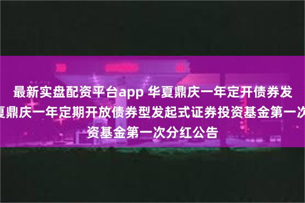 最新实盘配资平台app 华夏鼎庆一年定开债券发起式: 华夏鼎庆一年定期开放债券型发起式证券投资基金第一次分红公告