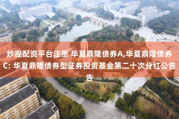炒股配资平台注册 华夏鼎隆债券A,华夏鼎隆债券C: 华夏鼎隆债券型证券投资基金第二十次分红公告