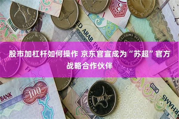 股市加杠杆如何操作 京东官宣成为“苏超”官方战略合作伙伴