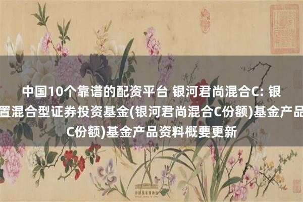 中国10个靠谱的配资平台 银河君尚混合C: 银河君尚灵活配置混合型证券投资基金(银河君尚混合C份额)基金产品资料概要更新