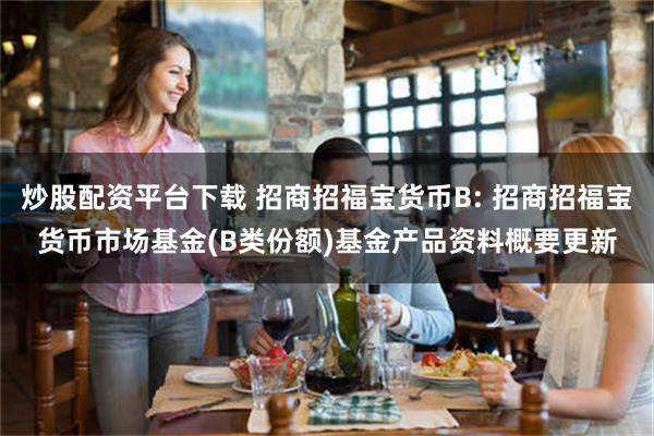 炒股配资平台下载 招商招福宝货币B: 招商招福宝货币市场基金(B类份额)基金产品资料概要更新