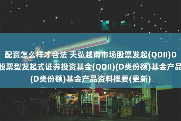 配资怎么样才合法 天弘越南市场股票发起(QDII)D: 天弘越南市场股票型发起式证券投资基金(QDII)(D类份额)基金产品资料概要(更新)
