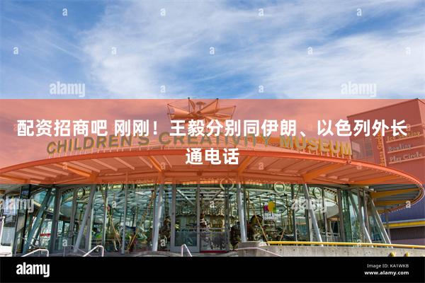 配资招商吧 刚刚！王毅分别同伊朗、以色列外长通电话