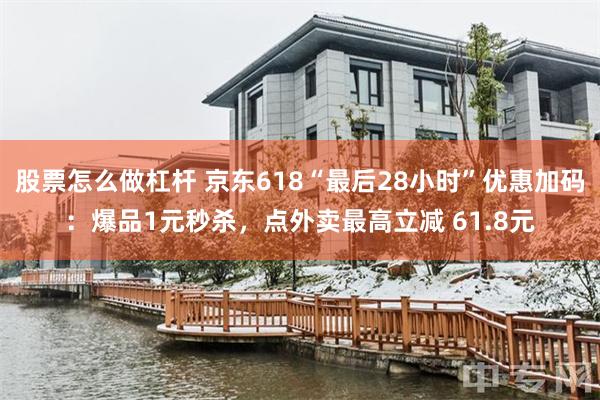 股票怎么做杠杆 京东618“最后28小时”优惠加码：爆品1元秒杀，点外卖最高立减 61.8元
