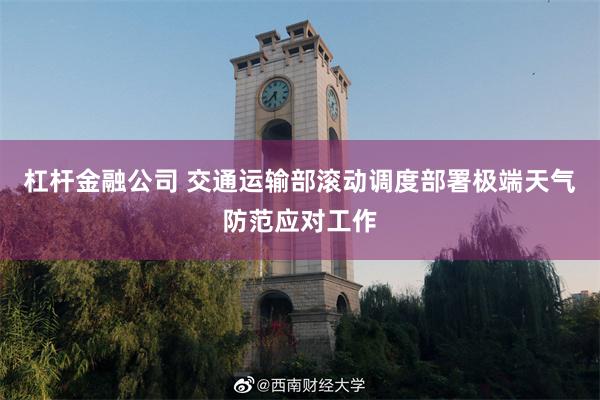 杠杆金融公司 交通运输部滚动调度部署极端天气防范应对工作