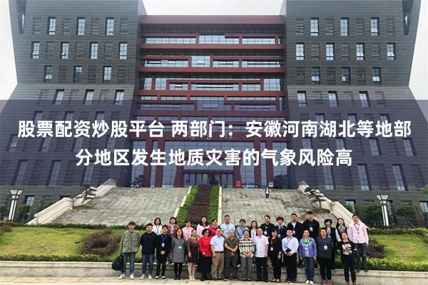 股票配资炒股平台 两部门：安徽河南湖北等地部分地区发生地质灾害的气象风险高