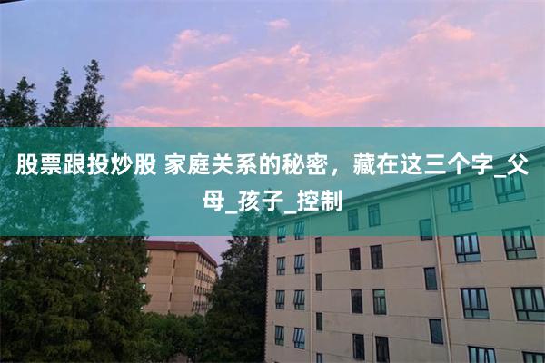 股票跟投炒股 家庭关系的秘密，藏在这三个字_父母_孩子_控制