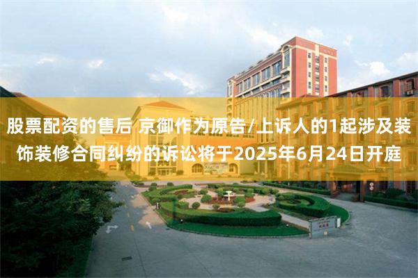 股票配资的售后 京御作为原告/上诉人的1起涉及装饰装修合同纠纷的诉讼将于2025年6月24日开庭