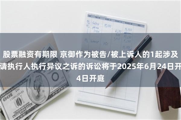 股票融资有期限 京御作为被告/被上诉人的1起涉及申请执行人执行异议之诉的诉讼将于2025年6月24日开庭