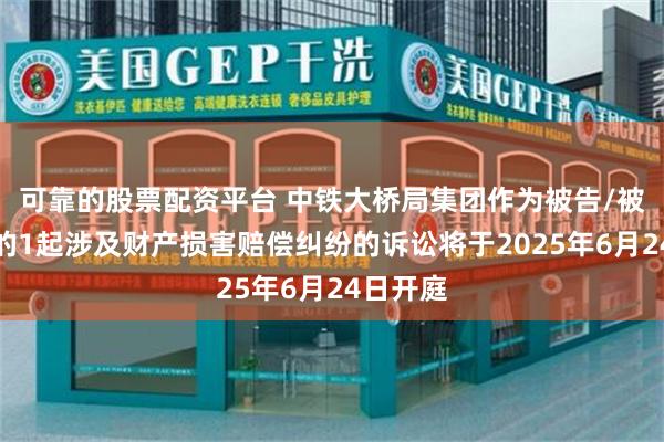 可靠的股票配资平台 中铁大桥局集团作为被告/被上诉人的1起涉及财产损害赔偿纠纷的诉讼将于2025年6月24日开庭