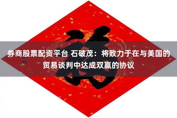 券商股票配资平台 石破茂：将致力于在与美国的贸易谈判中达成双赢的协议