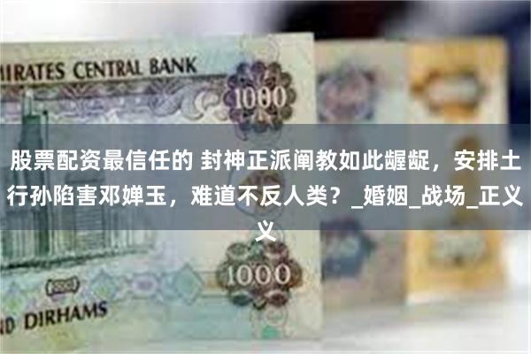 股票配资最信任的 封神正派阐教如此龌龊，安排土行孙陷害邓婵玉，难道不反人类？_婚姻_战场_正义