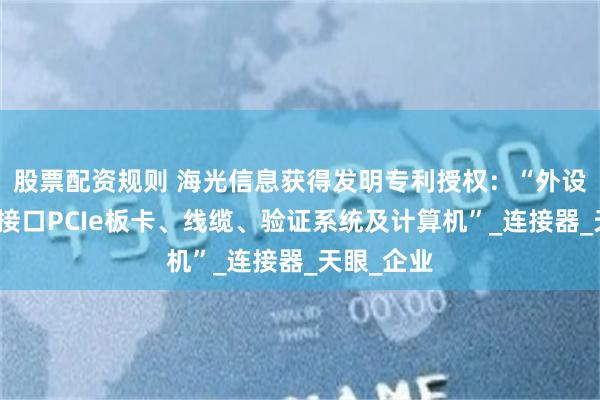 股票配资规则 海光信息获得发明专利授权：“外设高速互连接口PCIe板卡、线缆、验证系统及计算机”_连接器_天眼_企业