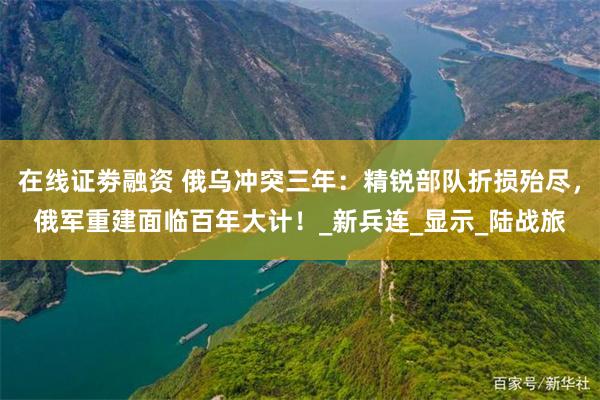 在线证劵融资 俄乌冲突三年：精锐部队折损殆尽，俄军重建面临百年大计！_新兵连_显示_陆战旅
