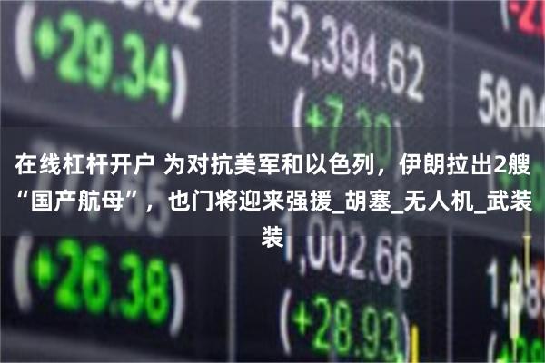 在线杠杆开户 为对抗美军和以色列，伊朗拉出2艘“国产航母”，也门将迎来强援_胡塞_无人机_武装