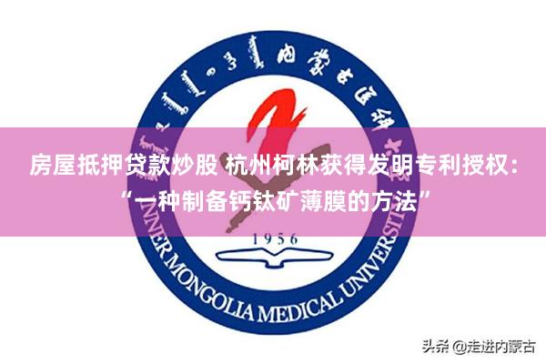 房屋抵押贷款炒股 杭州柯林获得发明专利授权：“一种制备钙钛矿薄膜的方法”